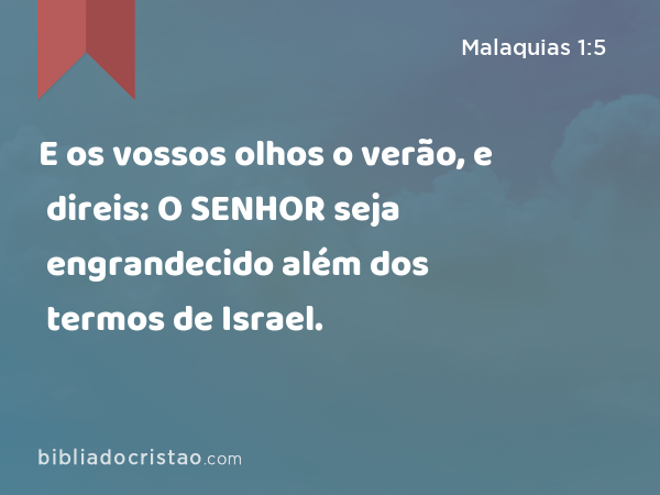 E os vossos olhos o verão, e direis: O SENHOR seja engrandecido além dos termos de Israel. - Malaquias 1:5