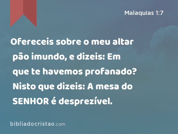 Ofereceis sobre o meu altar pão imundo, e dizeis: Em que te havemos profanado? Nisto que dizeis: A mesa do SENHOR é desprezível. - Malaquias 1:7