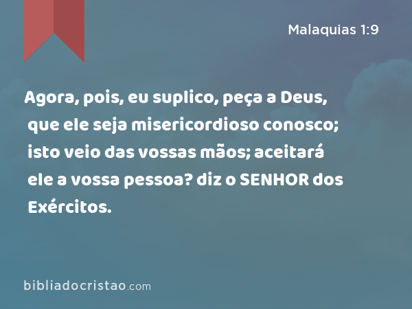 Agora, pois, eu suplico, peça a Deus, que ele seja misericordioso conosco; isto veio das vossas mãos; aceitará ele a vossa pessoa? diz o SENHOR dos Exércitos. - Malaquias 1:9