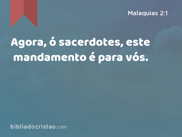 Agora, ó sacerdotes, este mandamento é para vós. - Malaquias 2:1