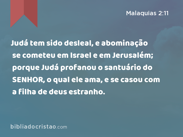 Judá tem sido desleal, e abominação se cometeu em Israel e em Jerusalém; porque Judá profanou o santuário do SENHOR, o qual ele ama, e se casou com a filha de deus estranho. - Malaquias 2:11