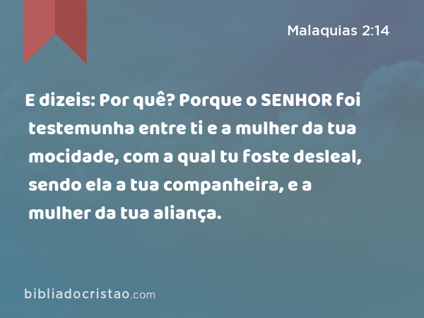 E dizeis: Por quê? Porque o SENHOR foi testemunha entre ti e a mulher da tua mocidade, com a qual tu foste desleal, sendo ela a tua companheira, e a mulher da tua aliança. - Malaquias 2:14