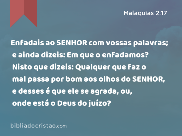 Enfadais ao SENHOR com vossas palavras; e ainda dizeis: Em que o enfadamos? Nisto que dizeis: Qualquer que faz o mal passa por bom aos olhos do SENHOR, e desses é que ele se agrada, ou, onde está o Deus do juízo? - Malaquias 2:17