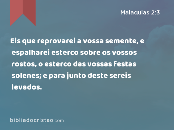 Eis que reprovarei a vossa semente, e espalharei esterco sobre os vossos rostos, o esterco das vossas festas solenes; e para junto deste sereis levados. - Malaquias 2:3