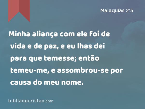 Minha aliança com ele foi de vida e de paz, e eu lhas dei para que temesse; então temeu-me, e assombrou-se por causa do meu nome. - Malaquias 2:5