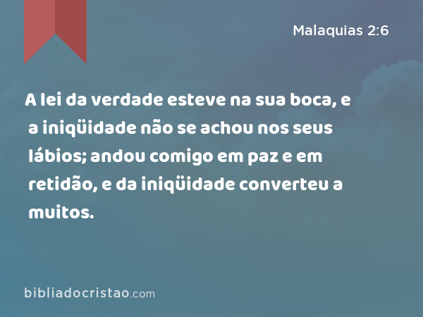 A lei da verdade esteve na sua boca, e a iniqüidade não se achou nos seus lábios; andou comigo em paz e em retidão, e da iniqüidade converteu a muitos. - Malaquias 2:6