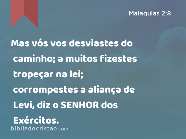 Mas vós vos desviastes do caminho; a muitos fizestes tropeçar na lei; corrompestes a aliança de Levi, diz o SENHOR dos Exércitos. - Malaquias 2:8