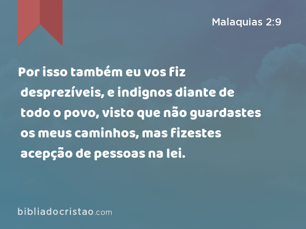 Por isso também eu vos fiz desprezíveis, e indignos diante de todo o povo, visto que não guardastes os meus caminhos, mas fizestes acepção de pessoas na lei. - Malaquias 2:9