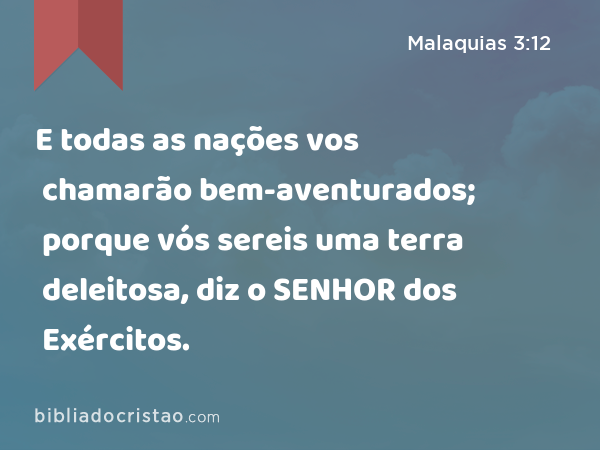 E todas as nações vos chamarão bem-aventurados; porque vós sereis uma terra deleitosa, diz o SENHOR dos Exércitos. - Malaquias 3:12