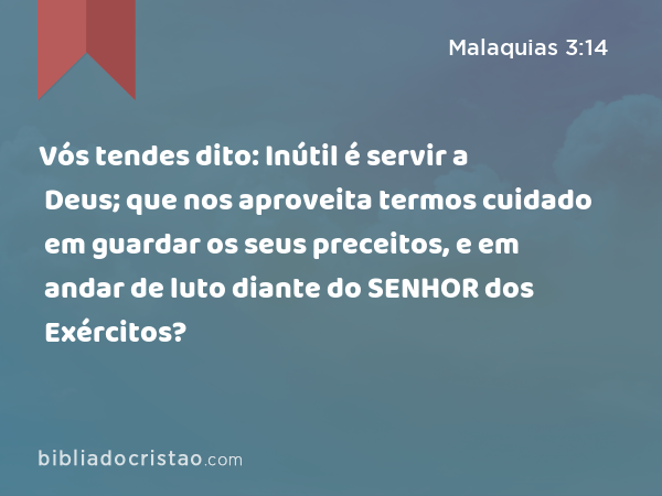 Vós tendes dito: Inútil é servir a Deus; que nos aproveita termos cuidado em guardar os seus preceitos, e em andar de luto diante do SENHOR dos Exércitos? - Malaquias 3:14