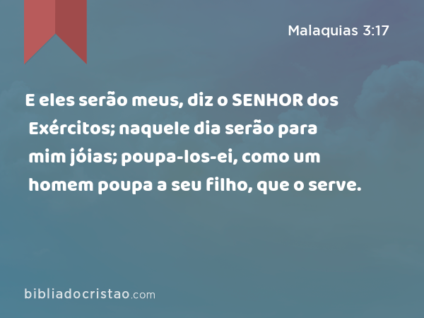 E eles serão meus, diz o SENHOR dos Exércitos; naquele dia serão para mim jóias; poupa-los-ei, como um homem poupa a seu filho, que o serve. - Malaquias 3:17