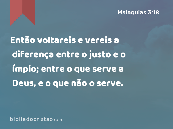 Então voltareis e vereis a diferença entre o justo e o ímpio; entre o que serve a Deus, e o que não o serve. - Malaquias 3:18