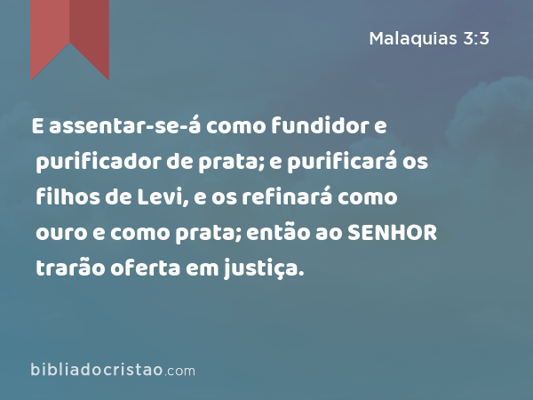 E assentar-se-á como fundidor e purificador de prata; e purificará os filhos de Levi, e os refinará como ouro e como prata; então ao SENHOR trarão oferta em justiça. - Malaquias 3:3