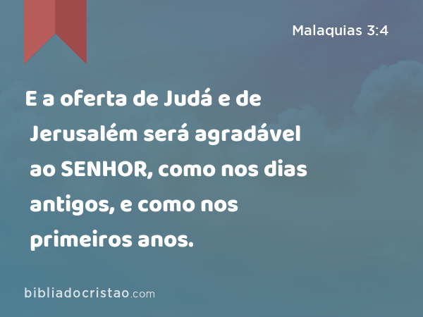 E a oferta de Judá e de Jerusalém será agradável ao SENHOR, como nos dias antigos, e como nos primeiros anos. - Malaquias 3:4