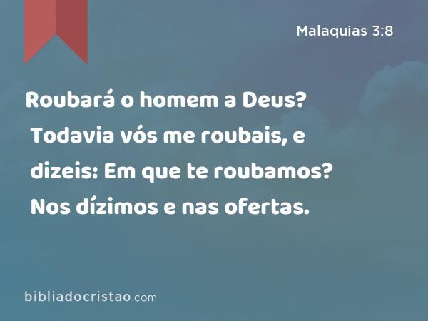 Roubará o homem a Deus? Todavia vós me roubais, e dizeis: Em que te roubamos? Nos dízimos e nas ofertas. - Malaquias 3:8