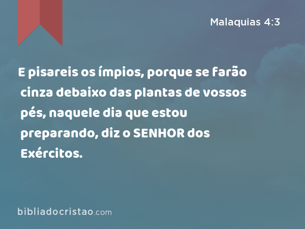 E pisareis os ímpios, porque se farão cinza debaixo das plantas de vossos pés, naquele dia que estou preparando, diz o SENHOR dos Exércitos. - Malaquias 4:3