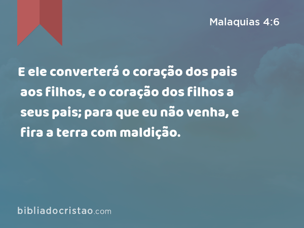 E ele converterá o coração dos pais aos filhos, e o coração dos filhos a seus pais; para que eu não venha, e fira a terra com maldição. - Malaquias 4:6