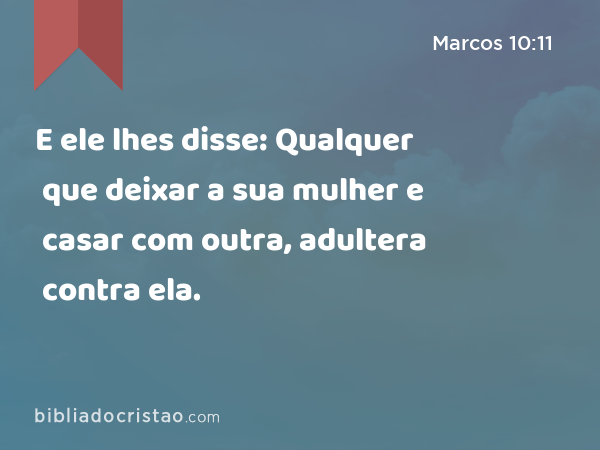 E ele lhes disse: Qualquer que deixar a sua mulher e casar com outra, adultera contra ela. - Marcos 10:11