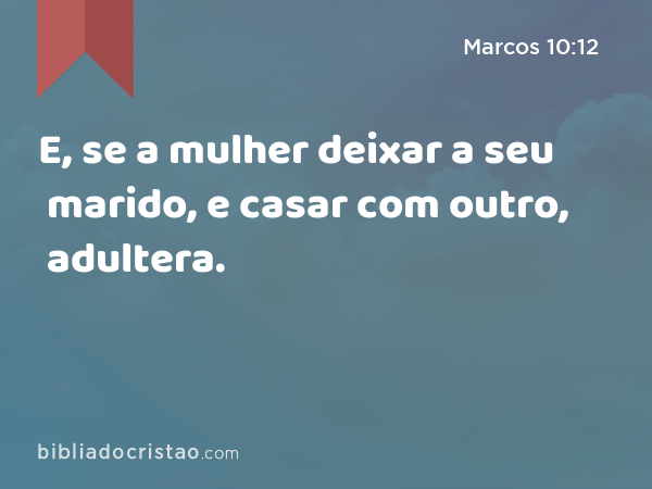 E, se a mulher deixar a seu marido, e casar com outro, adultera. - Marcos 10:12