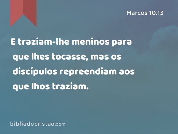 E traziam-lhe meninos para que lhes tocasse, mas os discípulos repreendiam aos que lhos traziam. - Marcos 10:13