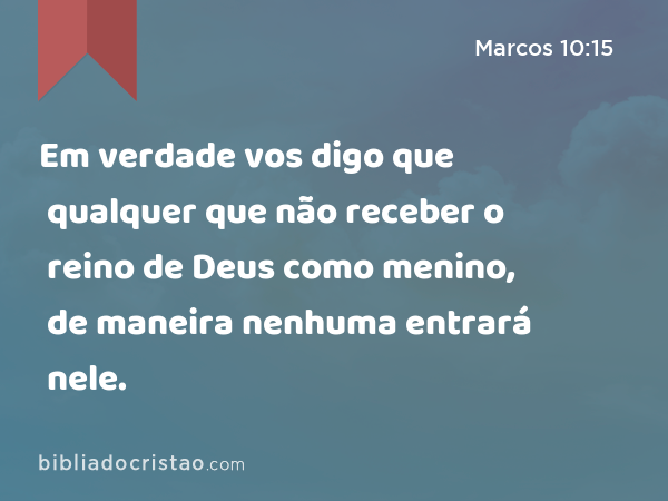 Em verdade vos digo que qualquer que não receber o reino de Deus como menino, de maneira nenhuma entrará nele. - Marcos 10:15