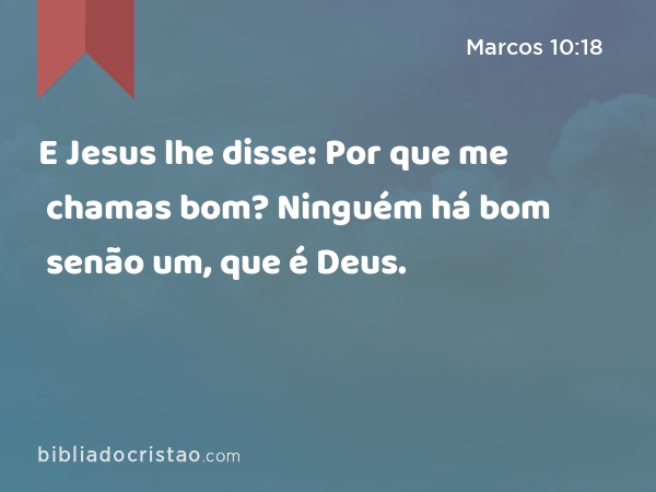 E Jesus lhe disse: Por que me chamas bom? Ninguém há bom senão um, que é Deus. - Marcos 10:18