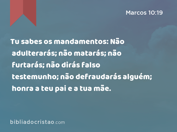 Tu sabes os mandamentos: Não adulterarás; não matarás; não furtarás; não dirás falso testemunho; não defraudarás alguém; honra a teu pai e a tua mãe. - Marcos 10:19