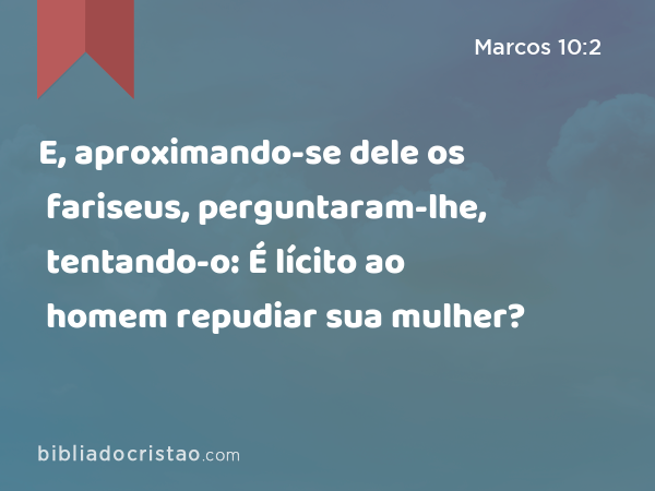 E, aproximando-se dele os fariseus, perguntaram-lhe, tentando-o: É lícito ao homem repudiar sua mulher? - Marcos 10:2