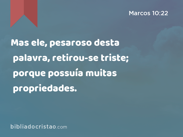 Mas ele, pesaroso desta palavra, retirou-se triste; porque possuía muitas propriedades. - Marcos 10:22