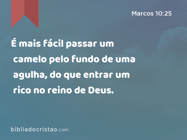 É mais fácil passar um camelo pelo fundo de uma agulha, do que entrar um rico no reino de Deus. - Marcos 10:25