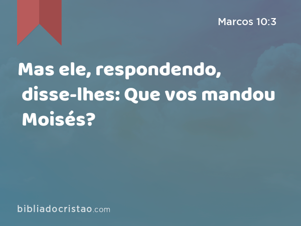 Mas ele, respondendo, disse-lhes: Que vos mandou Moisés? - Marcos 10:3