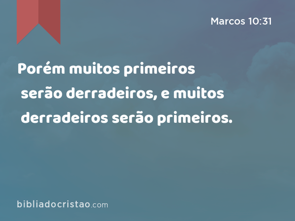 Porém muitos primeiros serão derradeiros, e muitos derradeiros serão primeiros. - Marcos 10:31