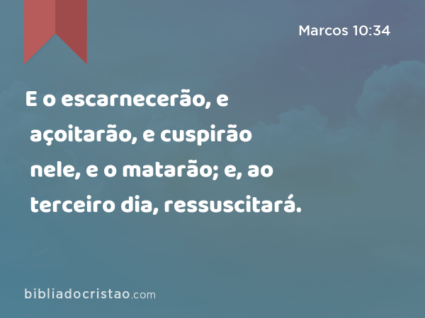 E o escarnecerão, e açoitarão, e cuspirão nele, e o matarão; e, ao terceiro dia, ressuscitará. - Marcos 10:34