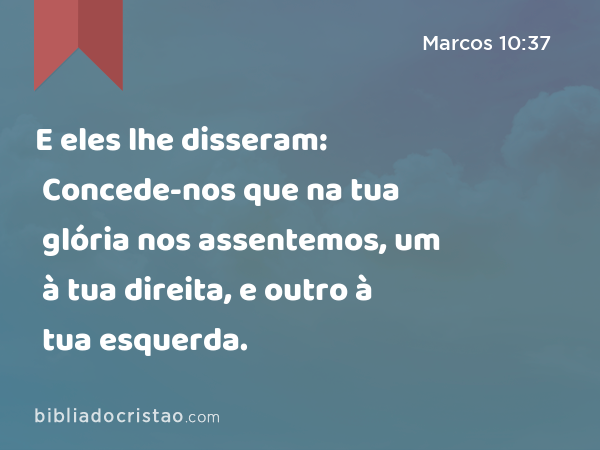 E eles lhe disseram: Concede-nos que na tua glória nos assentemos, um à tua direita, e outro à tua esquerda. - Marcos 10:37