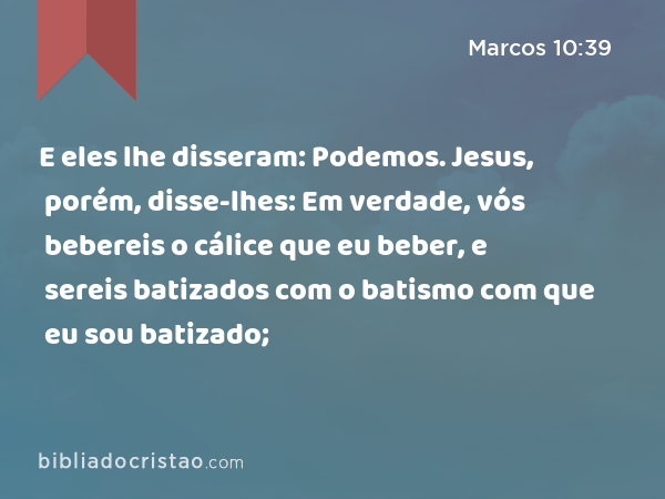 E eles lhe disseram: Podemos. Jesus, porém, disse-lhes: Em verdade, vós bebereis o cálice que eu beber, e sereis batizados com o batismo com que eu sou batizado; - Marcos 10:39