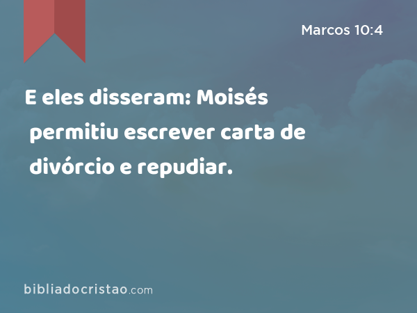 E eles disseram: Moisés permitiu escrever carta de divórcio e repudiar. - Marcos 10:4