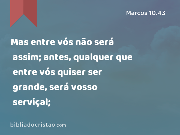 Mas entre vós não será assim; antes, qualquer que entre vós quiser ser grande, será vosso serviçal; - Marcos 10:43