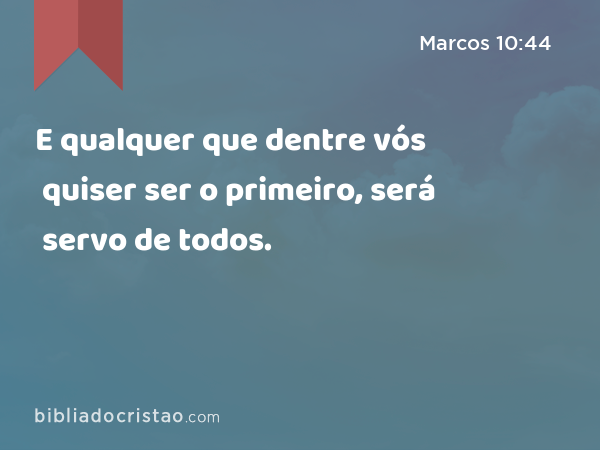 E qualquer que dentre vós quiser ser o primeiro, será servo de todos. - Marcos 10:44