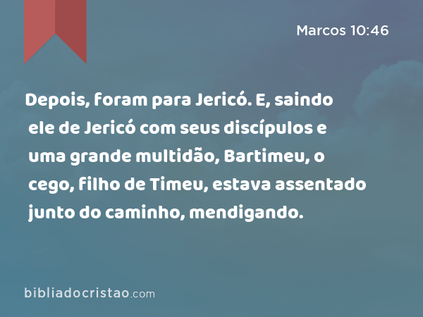 Depois, foram para Jericó. E, saindo ele de Jericó com seus discípulos e uma grande multidão, Bartimeu, o cego, filho de Timeu, estava assentado junto do caminho, mendigando. - Marcos 10:46