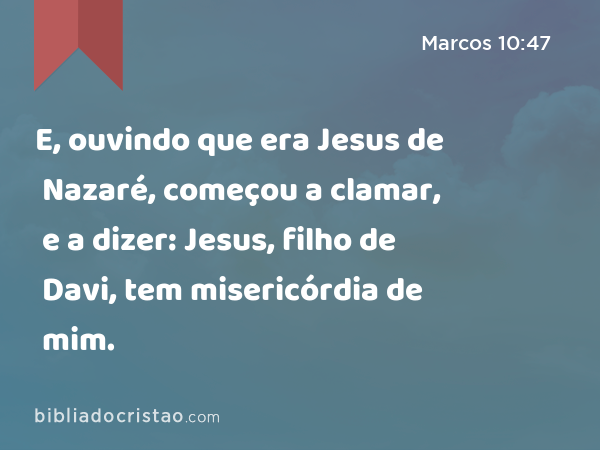 E, ouvindo que era Jesus de Nazaré, começou a clamar, e a dizer: Jesus, filho de Davi, tem misericórdia de mim. - Marcos 10:47