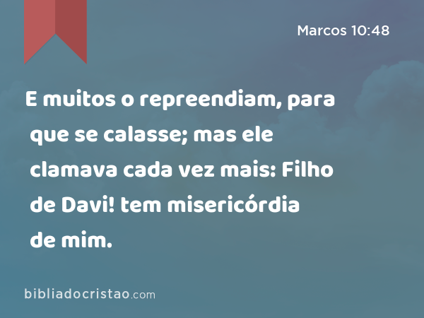 E muitos o repreendiam, para que se calasse; mas ele clamava cada vez mais: Filho de Davi! tem misericórdia de mim. - Marcos 10:48