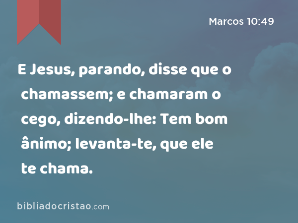 E Jesus, parando, disse que o chamassem; e chamaram o cego, dizendo-lhe: Tem bom ânimo; levanta-te, que ele te chama. - Marcos 10:49