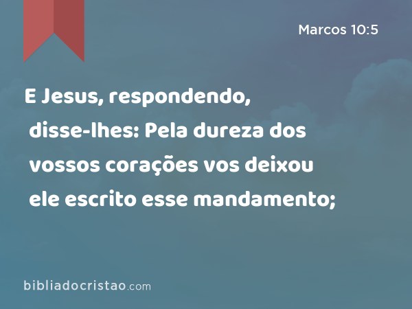 E Jesus, respondendo, disse-lhes: Pela dureza dos vossos corações vos deixou ele escrito esse mandamento; - Marcos 10:5