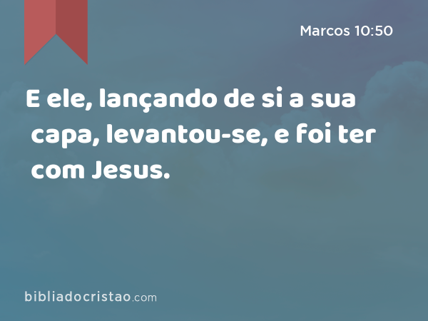 E ele, lançando de si a sua capa, levantou-se, e foi ter com Jesus. - Marcos 10:50