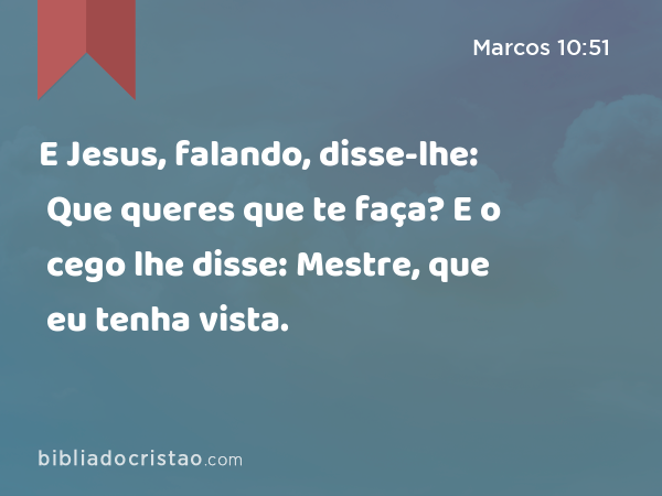 E Jesus, falando, disse-lhe: Que queres que te faça? E o cego lhe disse: Mestre, que eu tenha vista. - Marcos 10:51