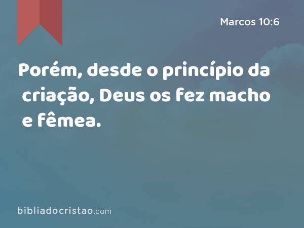 Porém, desde o princípio da criação, Deus os fez macho e fêmea. - Marcos 10:6