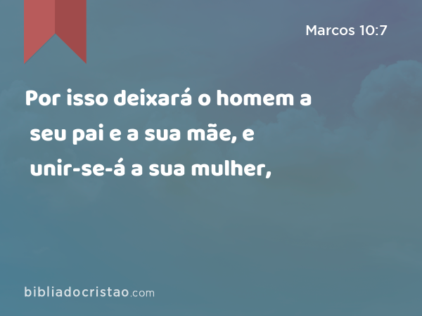 Por isso deixará o homem a seu pai e a sua mãe, e unir-se-á a sua mulher, - Marcos 10:7