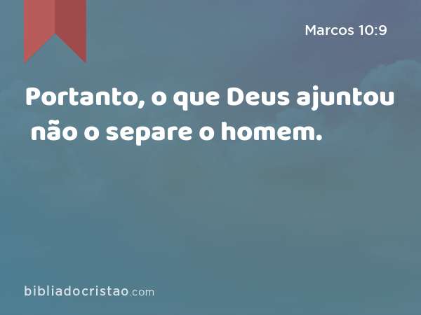 Portanto, o que Deus ajuntou não o separe o homem. - Marcos 10:9