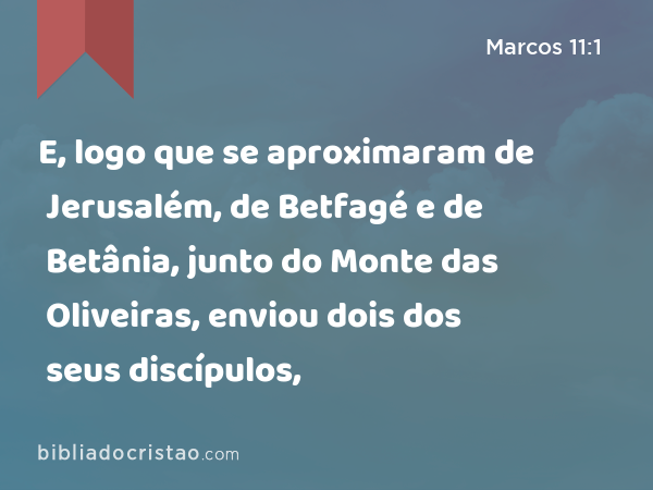 E, logo que se aproximaram de Jerusalém, de Betfagé e de Betânia, junto do Monte das Oliveiras, enviou dois dos seus discípulos, - Marcos 11:1