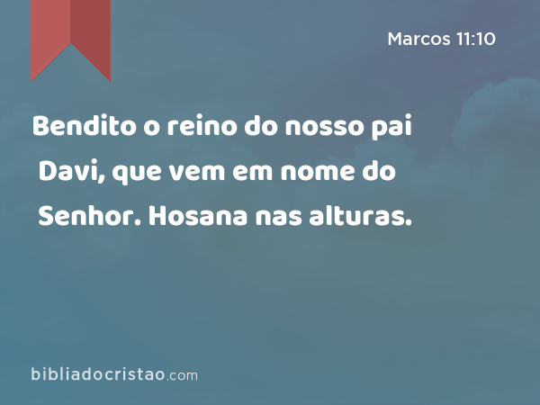 Bendito o reino do nosso pai Davi, que vem em nome do Senhor. Hosana nas alturas. - Marcos 11:10